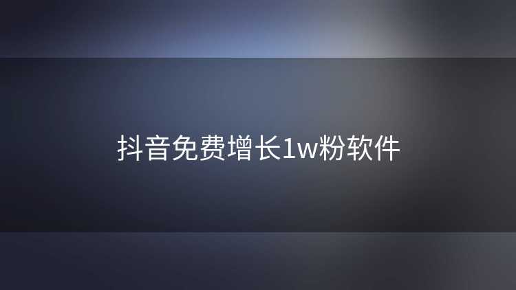 抖音免费增长1w粉软件 抖音免费增长1w粉软件