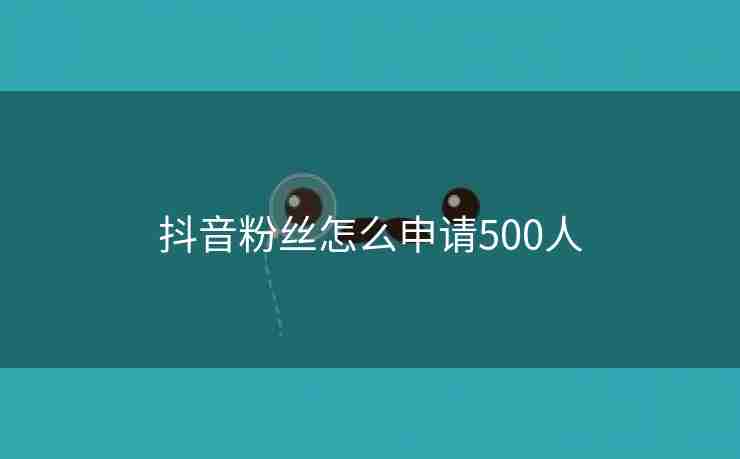 抖音粉丝怎么申请500人