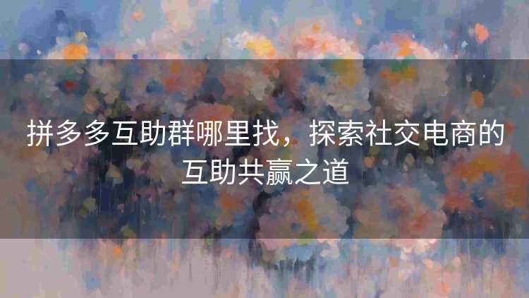 拼多多互助群哪里找,探索社交电商的互助共赢之道 拼多多互助群哪里找,探索社交电商的互助共赢之道