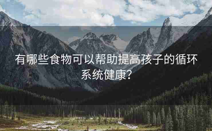 有哪些食物可以帮助提高孩子的循环系统健康？