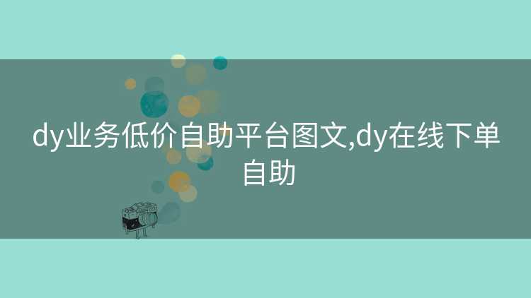 dy业务低价自助平台图文,dy在线下单自助 dy业务低价自助平台图文,dy在线下单自助