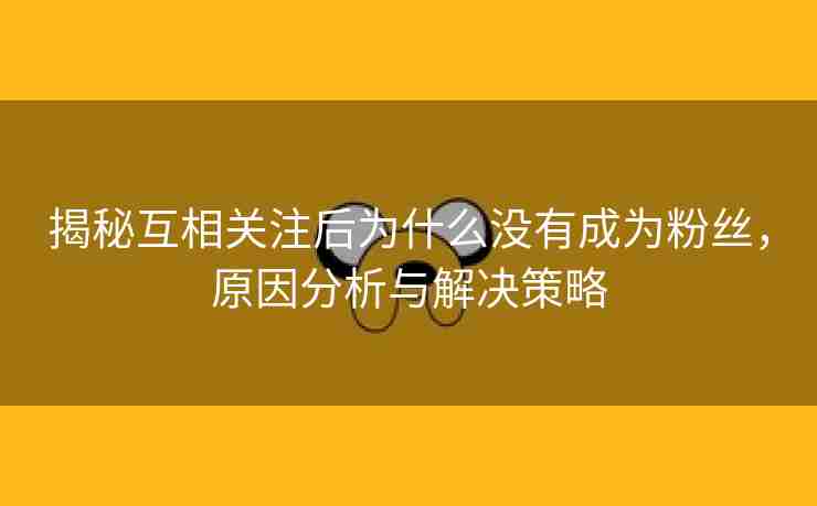 揭秘互相关注后为什么没有成为粉丝，原因分析与解决策略