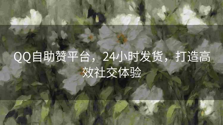 QQ自助赞平台,24小时发货,打造高效社交体验 QQ自助赞平台,24小时发货,打造高效社交体验