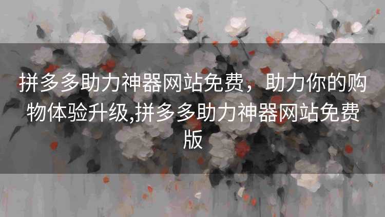拼多多助力神器网站免费,助力你的购物体验升级,拼多多助力神器网站免费版 拼多多助力神器网站免费,助力你的购物体验升级,拼多多助力神器网站免费版