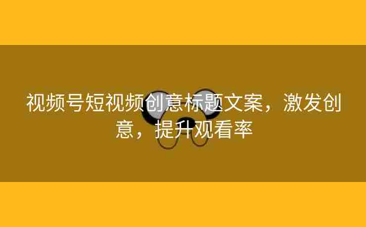 视频号短视频创意标题文案，激发创意，提升观看率