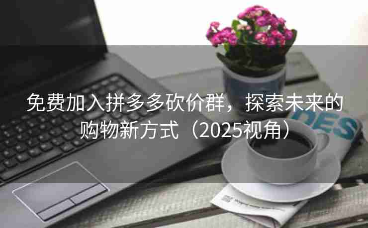 免费加入拼多多砍价群，探索未来的购物新方式（2025视角）