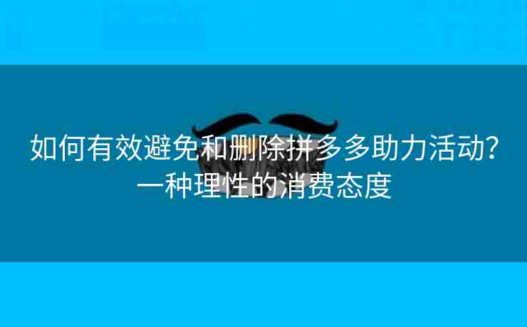 如何有效避免和删除拼多多助力活动？一种理性的消费态度