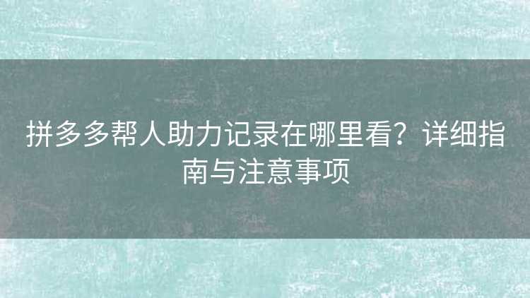 拼多多帮人助力记录在哪里看?详细指南与注意事项 拼多多帮人助力记录在哪里看?详细指南与注意事项