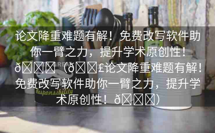 论文降重难题有解！免费改写软件助你一臂之力，提升学术原创性！🌈（📣论文降重难题有解！免费改写软件助你一臂之力，提升学术原创性！🌈）