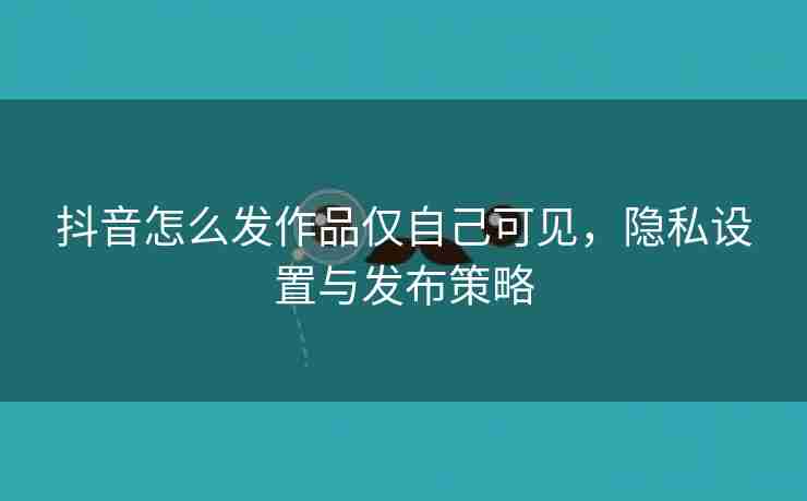 抖音怎么发作品仅自己可见，隐私设置与发布策略