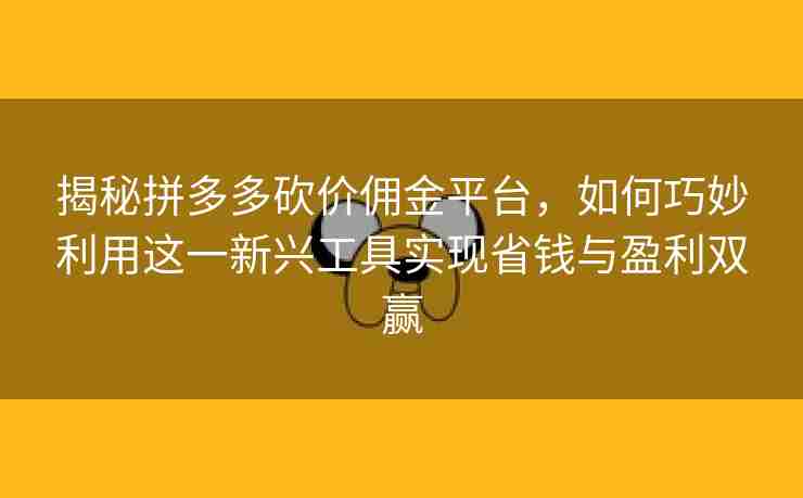 揭秘拼多多砍价佣金平台，如何巧妙利用这一新兴工具实现省钱与盈利双赢