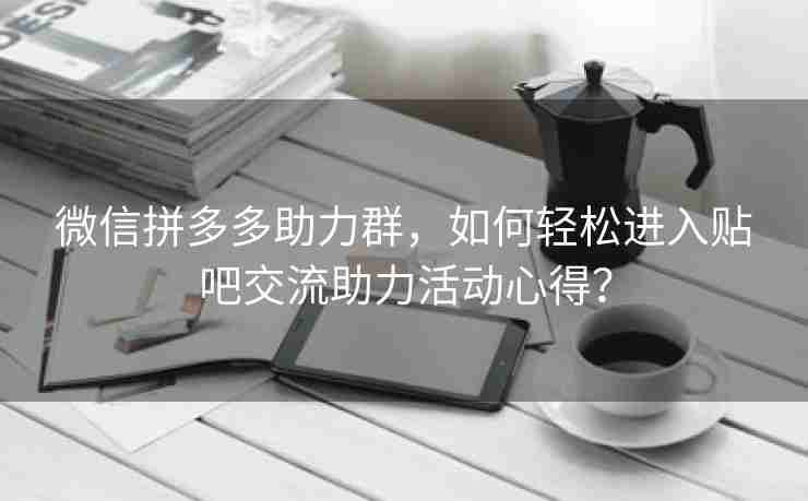 微信拼多多助力群，如何轻松进入贴吧交流助力活动心得？