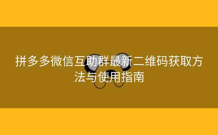 拼多多微信互助群最新二维码获取方法与使用指南