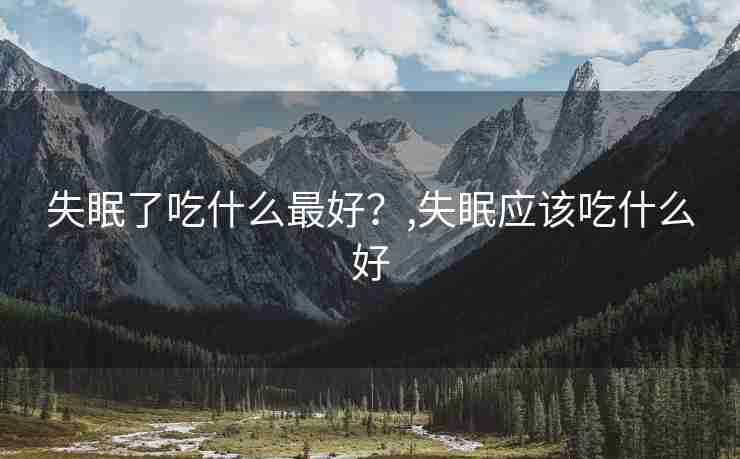 失眠了吃什么最好？,失眠应该吃什么好