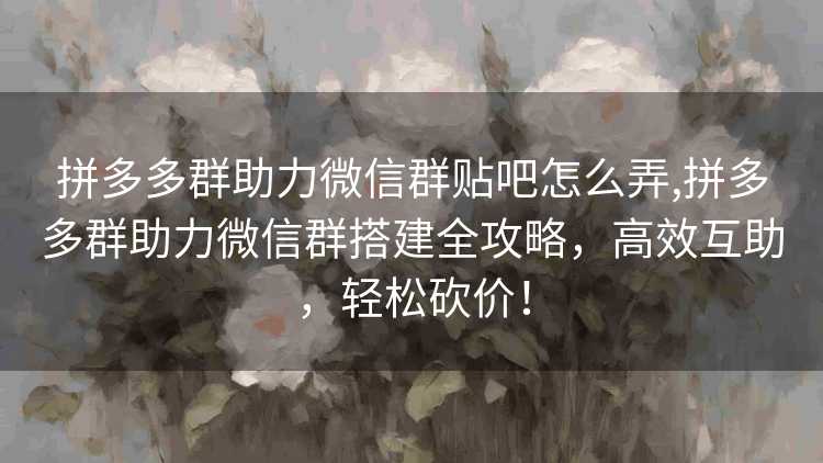 拼多多群助力微信群贴吧怎么弄,拼多多群助力微信群搭建全攻略,高效互助,轻松砍价! 拼多多群助力微信群贴吧怎么弄,拼多多群助力微信群搭建全攻略,高效互助,轻松砍价!