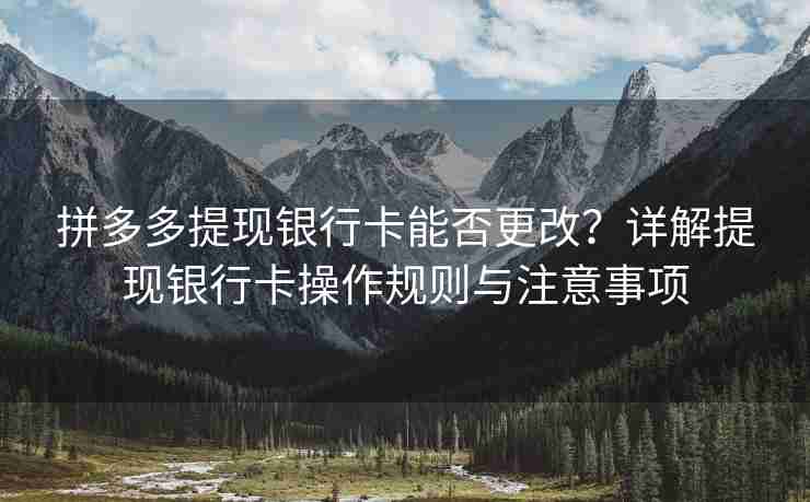 拼多多提现银行卡能否更改？详解提现银行卡操作规则与注意事项