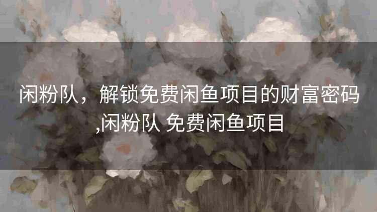 闲粉队,解锁免费闲鱼项目的财富密码,闲粉队 免费闲鱼项目 闲粉队,解锁免费闲鱼项目的财富密码,闲粉队 免费闲鱼项目
