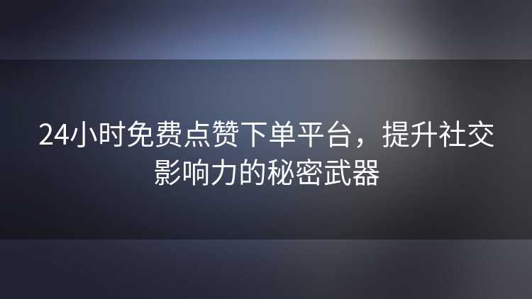24小时免费点赞下单平台,提升社交影响力的秘密武器 24小时免费点赞下单平台,提升社交影响力的秘密武器
