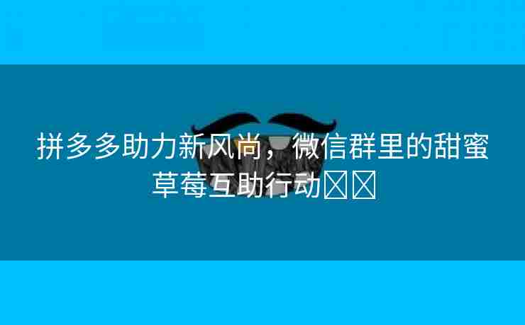 拼多多助力新风尚，微信群里的甜蜜草莓互助行动✌️