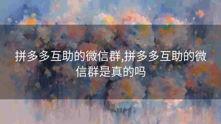 拼多多互助的微信群,拼多多互助的微信群是真的吗 拼多多互助的微信群,拼多多互助的微信群是真的吗