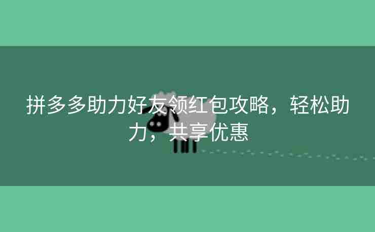 拼多多助力好友领红包攻略，轻松助力，共享优惠