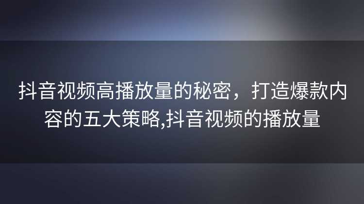 抖音视频高播放量的秘密,打造爆款内容的五大策略,抖音视频的播放量 抖音视频高播放量的秘密,打造爆款内容的五大策略,抖音视频的播放量