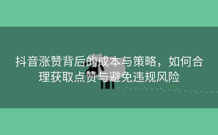 抖音涨赞背后的成本与策略，如何合理获取点赞与避免违规风险