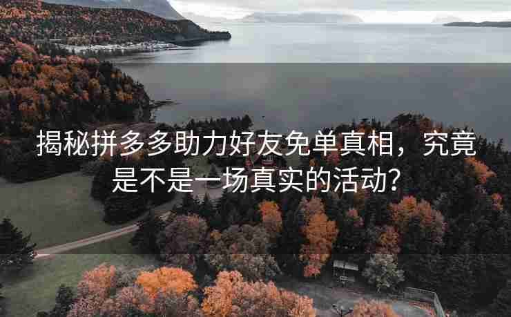 揭秘拼多多助力好友免单真相，究竟是不是一场真实的活动？