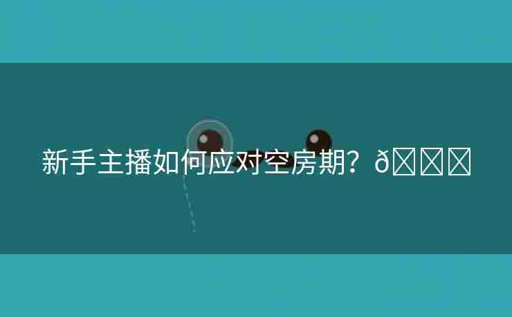 新手主播如何应对空房期？🌈