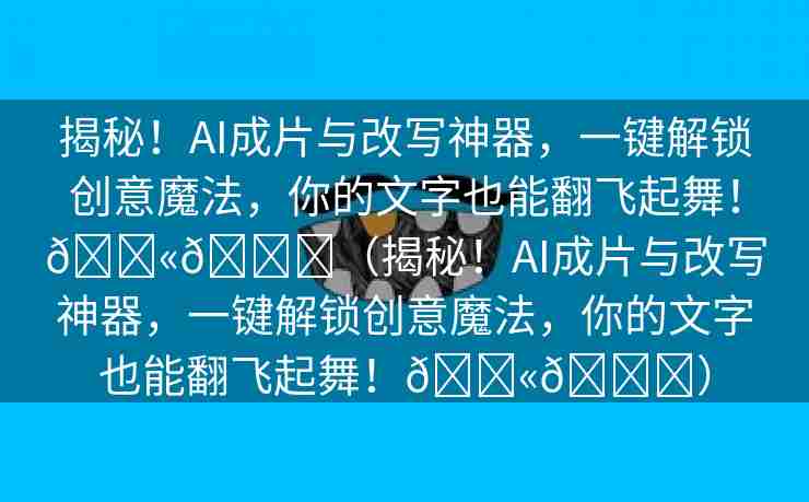 揭秘！AI成片与改写神器，一键解锁创意魔法，你的文字也能翻飞起舞！💫🌈（揭秘！AI成片与改写神器，一键解锁创意魔法，你的文字也能翻飞起舞！💫🌈）