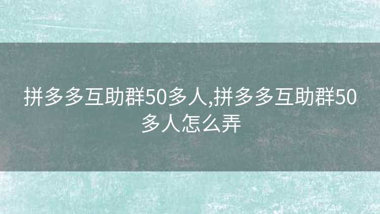 拼多多互助群50多人,拼多多互助群50多人怎么弄 拼多多互助群50多人,拼多多互助群50多人怎么弄