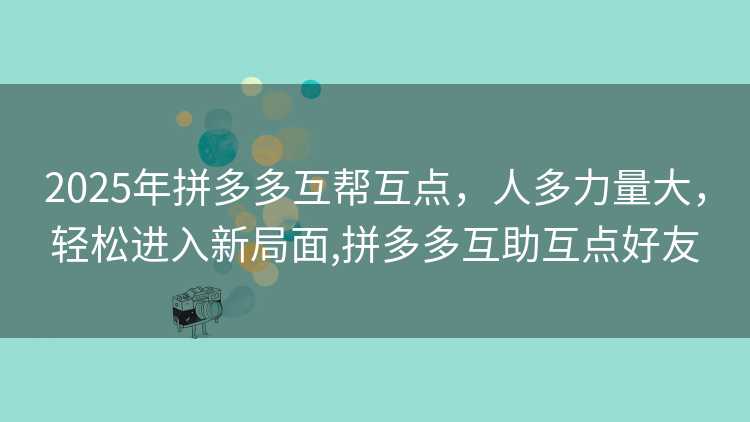 2025年拼多多互帮互点,人多力量大,轻松进入新局面,拼多多互助互点好友 2025年拼多多互帮互点,人多力量大,轻松进入新局面,拼多多互助互点好友