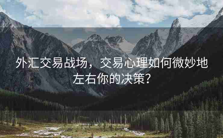 外汇交易战场，交易心理如何微妙地左右你的决策？