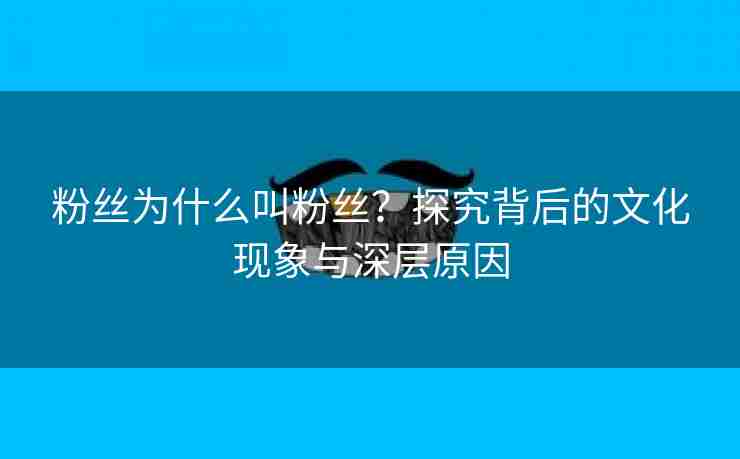 粉丝为什么叫粉丝？探究背后的文化现象与深层原因