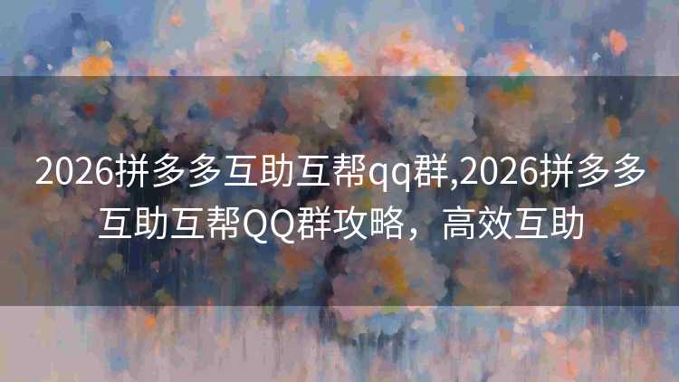 2026拼多多互助互帮qq群,2026拼多多互助互帮QQ群攻略,高效互助 2026拼多多互助互帮qq群,2026拼多多互助互帮QQ群攻略,高效互助