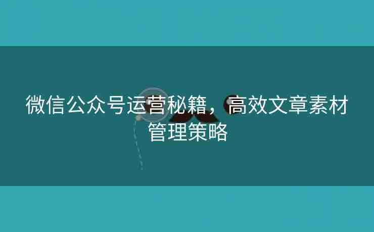 微信公众号运营秘籍，高效文章素材管理策略