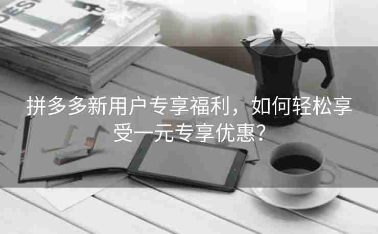 拼多多新用户专享福利，如何轻松享受一元专享优惠？