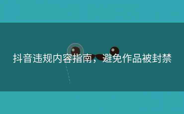 抖音违规内容指南，避免作品被封禁