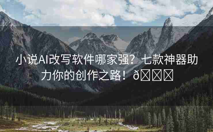 小说AI改写软件哪家强？七款神器助力你的创作之路！🌈