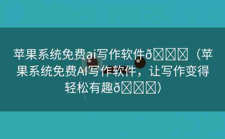 苹果系统免费ai写作软件🌈（苹果系统免费AI写作软件，让写作变得轻松有趣🎉）