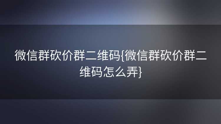 微信群砍价群二维码{微信群砍价群二维码怎么弄} 微信群砍价群二维码{微信群砍价群二维码怎么弄}