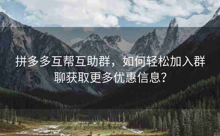 拼多多互帮互助群，如何轻松加入群聊获取更多优惠信息？