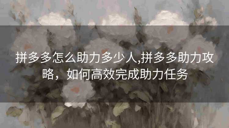 拼多多怎么助力多少人,拼多多助力攻略,如何高效完成助力任务 拼多多怎么助力多少人,拼多多助力攻略,如何高效完成助力任务
