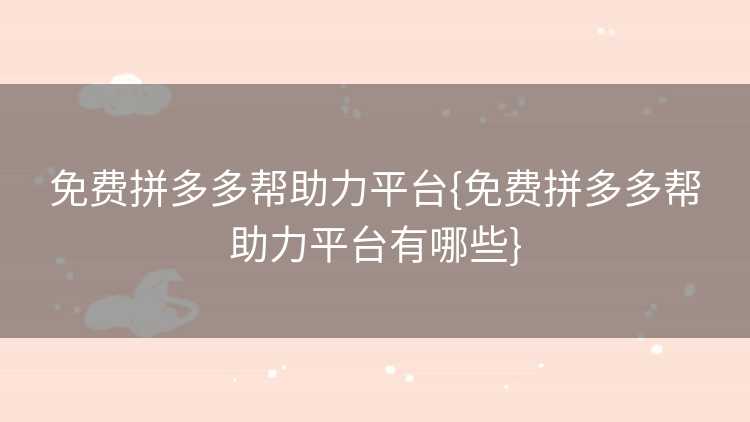 免费拼多多帮助力平台{免费拼多多帮助力平台有哪些} 免费拼多多帮助力平台{免费拼多多帮助力平台有哪些}