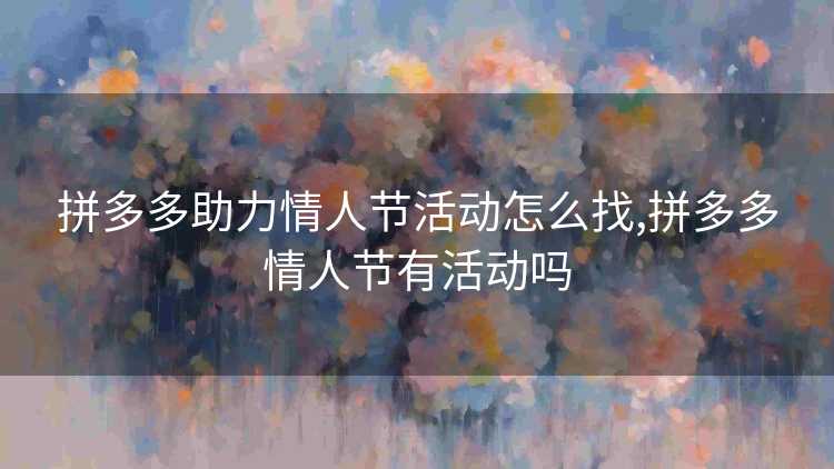 拼多多助力情人节活动怎么找,拼多多情人节有活动吗