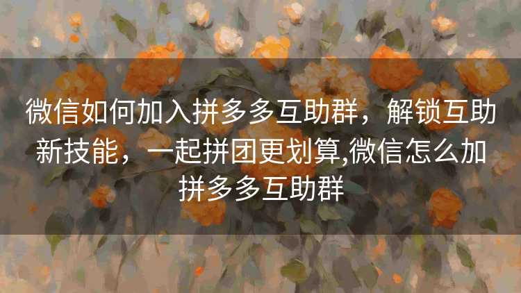 微信如何加入拼多多互助群,解锁互助新技能,一起拼团更划算,微信怎么加拼多多互助群 微信如何加入拼多多互助群,解锁互助新技能,一起拼团更划算,微信怎么加拼多多互助群
