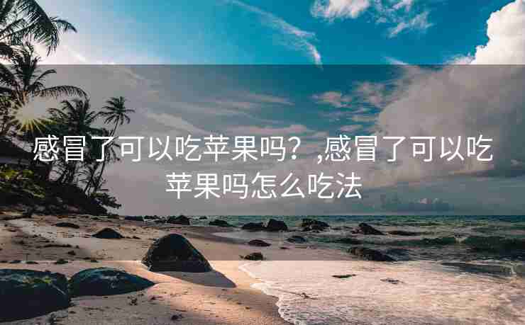 感冒了可以吃苹果吗？,感冒了可以吃苹果吗怎么吃法