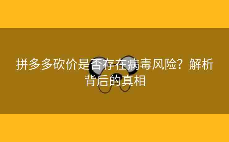 拼多多砍价是否存在病毒风险？解析背后的真相