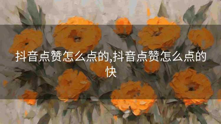 抖音点赞怎么点的,抖音点赞怎么点的快 抖音点赞怎么点的,抖音点赞怎么点的快