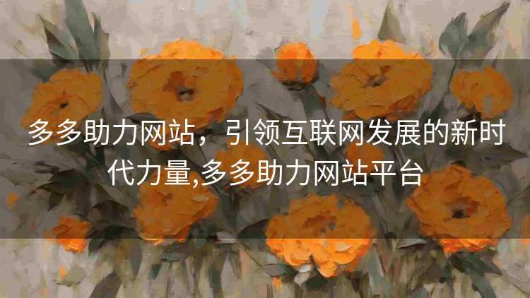 多多助力网站,引领互联网发展的新时代力量,多多助力网站平台 多多助力网站,引领互联网发展的新时代力量,多多助力网站平台